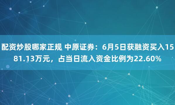 配资炒股哪家正规 中原证券：6月5日获融资买入1581.13万元，占当日流入资金比例为22.60%