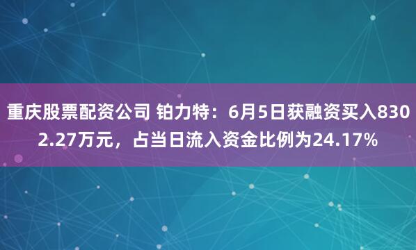 重庆股票配资公司 铂力特：6月5日获融资买入8302.27万元，占当日流入资金比例为24.17%