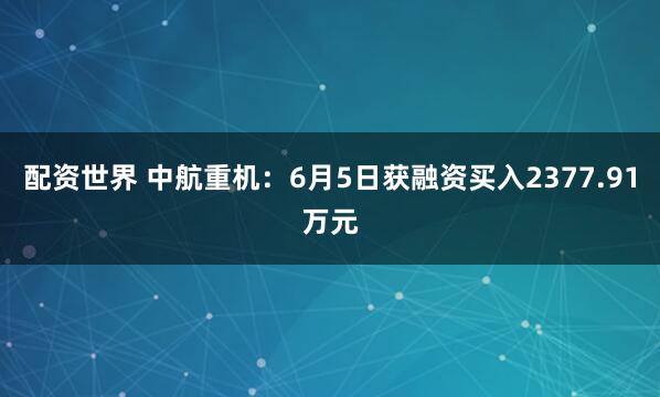 配资世界 中航重机：6月5日获融资买入2377.91万元