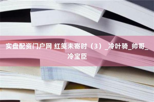 实盘配资门户网 红笺未寄时（3）_冷叶骑_帅哥_冷宝臣