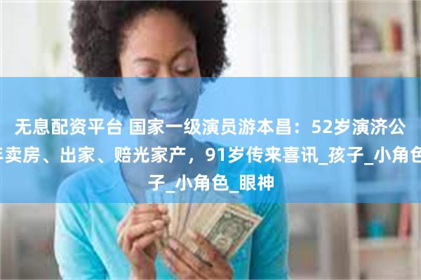 无息配资平台 国家一级演员游本昌：52岁演济公，晚年卖房、出家、赔光家产，91岁传来喜讯_孩子_小角色_眼神