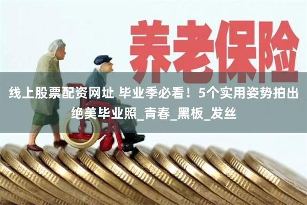 线上股票配资网址 毕业季必看！5个实用姿势拍出绝美毕业照_青春_黑板_发丝