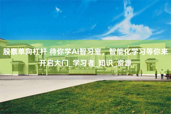 股票单向杠杆 待你学AI智习室，智能化学习等你来开启大门_学习者_知识_资源