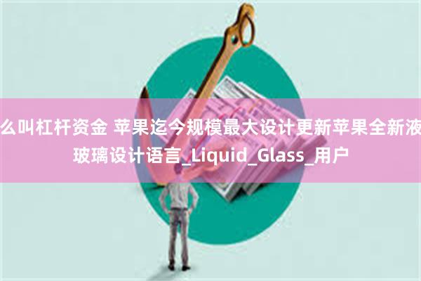 什么叫杠杆资金 苹果迄今规模最大设计更新苹果全新液态玻璃设计语言_Liquid_Glass_用户
