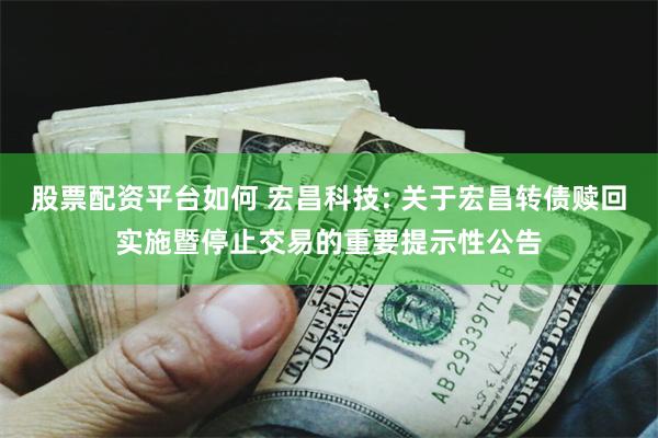 股票配资平台如何 宏昌科技: 关于宏昌转债赎回实施暨停止交易的重要提示性公告