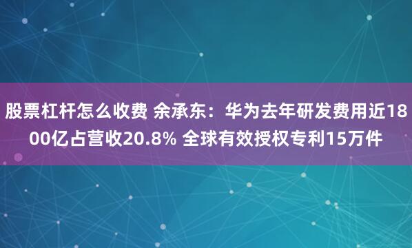股票杠杆怎么收费 余承东：华为去年研发费用近1800亿占营收20.8% 全球有效授权专利15万件