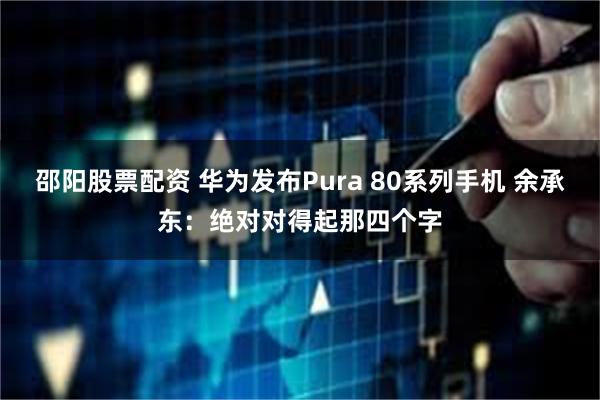 邵阳股票配资 华为发布Pura 80系列手机 余承东：绝对对得起那四个字