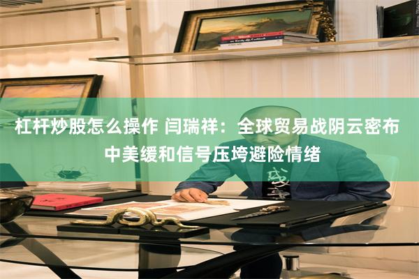 杠杆炒股怎么操作 闫瑞祥：全球贸易战阴云密布  中美缓和信号压垮避险情绪