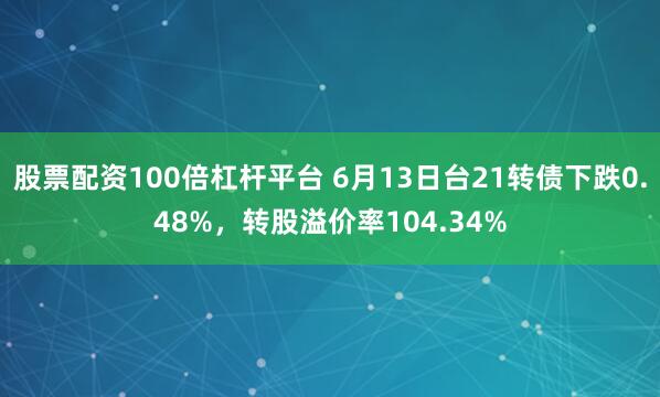 股票配资100倍杠杆平台 6月13日台21转债下跌0.48%，转股溢价率104.34%