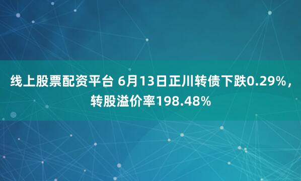 线上股票配资平台 6月13日正川转债下跌0.29%，转股溢价率198.48%