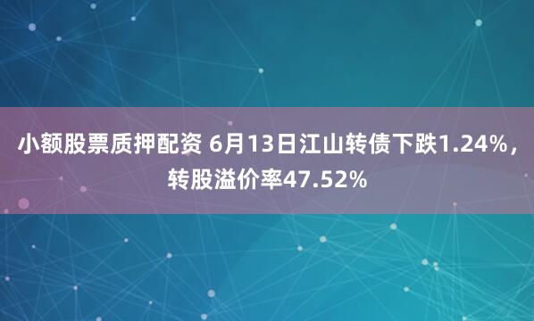 小额股票质押配资 6月13日江山转债下跌1.24%，转股溢价率47.52%