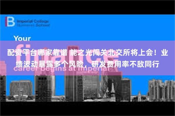 配资平台哪家靠谱 能之光闯关北交所将上会！业绩波动暴露多个风险，研发费用率不敌同行