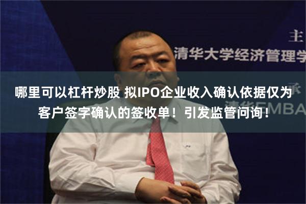 哪里可以杠杆炒股 拟IPO企业收入确认依据仅为客户签字确认的签收单！引发监管问询！