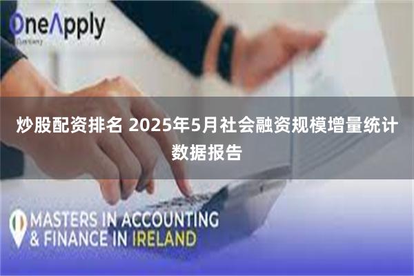 炒股配资排名 2025年5月社会融资规模增量统计数据报告