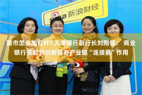 股市怎么加杠杆? 天津银行副行长刘刚领： 商业银行需起到创新链与产业链“连接器”作用