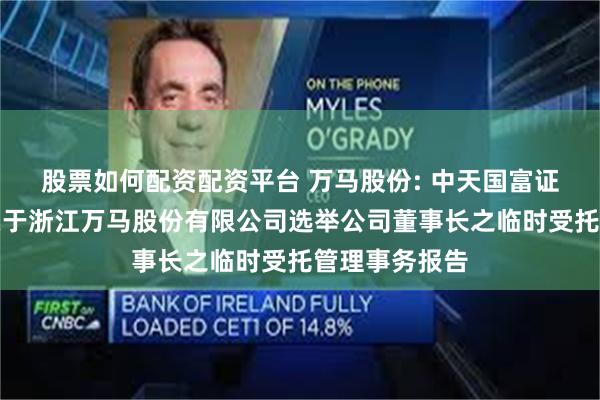 股票如何配资配资平台 万马股份: 中天国富证券有限公司关于浙江万马股份有限公司选举公司董事长之临时受托管理事务报告