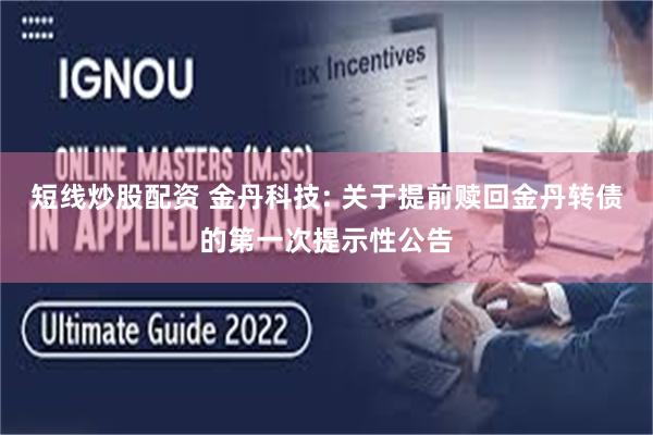 短线炒股配资 金丹科技: 关于提前赎回金丹转债的第一次提示性公告
