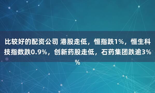 比较好的配资公司 港股走低，恒指跌1%，恒生科技指数跌0.9%，创新药股走低，石药集团跌逾3%
