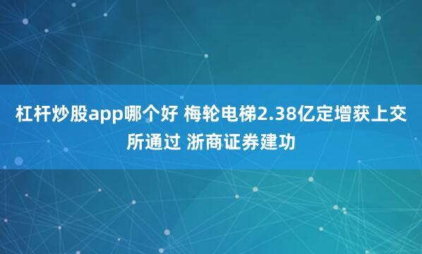 杠杆炒股app哪个好 梅轮电梯2.38亿定增获上交所通过 浙商证券建功