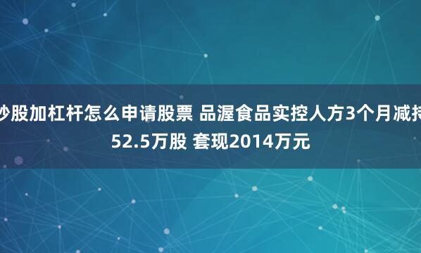 炒股加杠杆怎么申请股票 品渥食品实控人方3个月减持52.5万股 套现2014万元