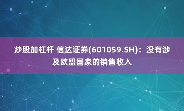 炒股加杠杆 信达证券(601059.SH)：没有涉及欧盟国家的销售收入