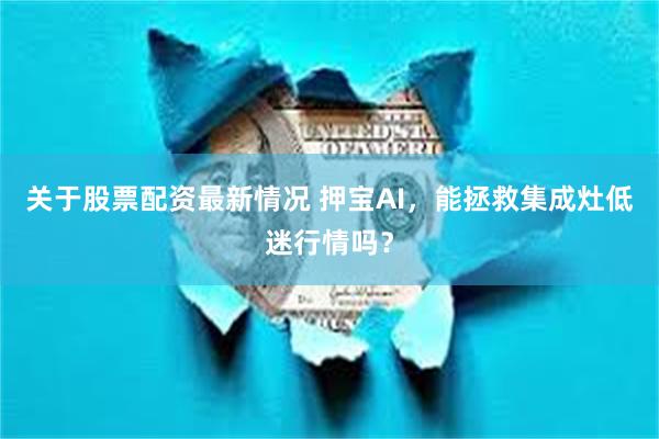 关于股票配资最新情况 押宝AI，能拯救集成灶低迷行情吗？