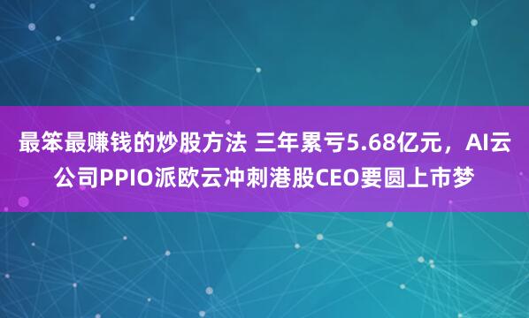 最笨最赚钱的炒股方法 三年累亏5.68亿元，AI云公司PPIO派欧云冲刺港股CEO要圆上市梦