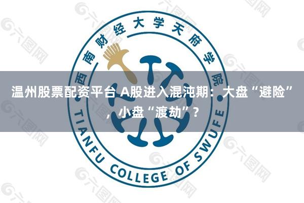 温州股票配资平台 A股进入混沌期：大盘“避险”，小盘“渡劫”？