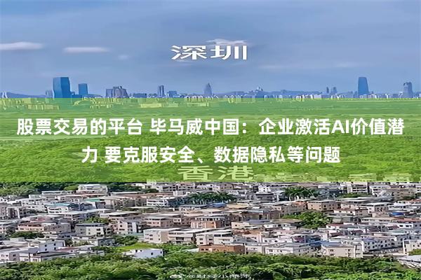 股票交易的平台 毕马威中国：企业激活AI价值潜力 要克服安全、数据隐私等问题