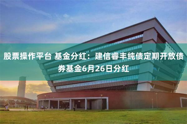 股票操作平台 基金分红：建信睿丰纯债定期开放债券基金6月26日分红