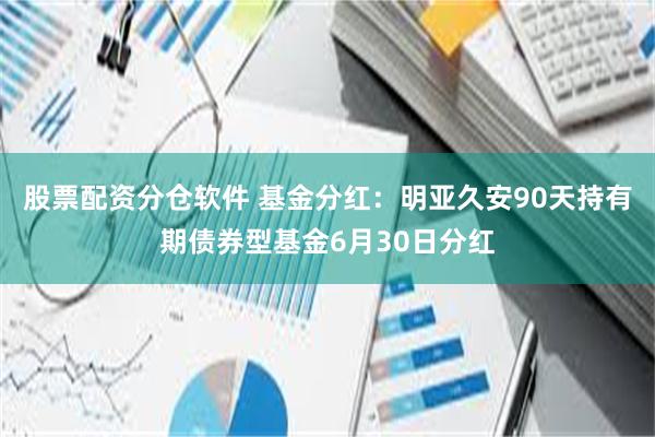 股票配资分仓软件 基金分红：明亚久安90天持有期债券型基金6月30日分红