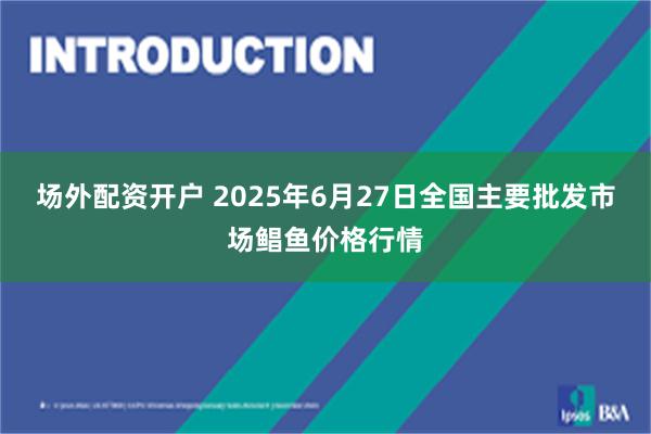 场外配资开户 2025年6月27日全国主要批发市场鲳鱼价格行情