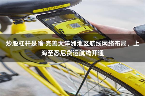 炒股杠杆是啥 完善大洋洲地区航线网络布局，上海至悉尼货运航线开通