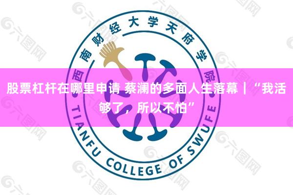 股票杠杆在哪里申请 蔡澜的多面人生落幕｜“我活够了，所以不怕”