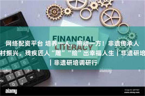网络配资平台 培养一人，带动一方！非遗传承人助力乡村振兴，残疾匠人“雕”“绘”出幸福人生｜非遗研培调研行