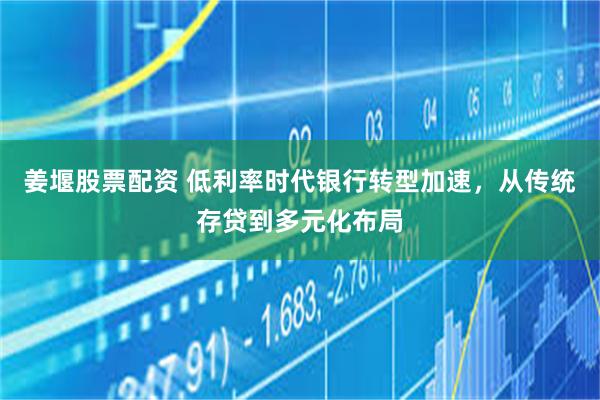 姜堰股票配资 低利率时代银行转型加速，从传统存贷到多元化布局