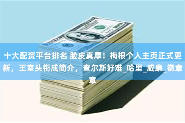 十大配资平台排名 脸皮真厚！梅根个人主页正式更新，王室头衔成简介，查尔斯好难_哈里_威廉_徽章