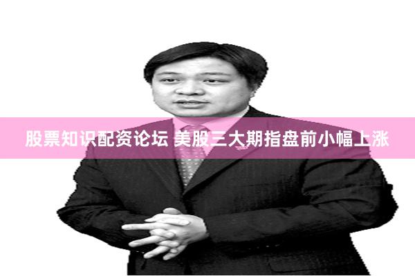 股票知识配资论坛 美股三大期指盘前小幅上涨