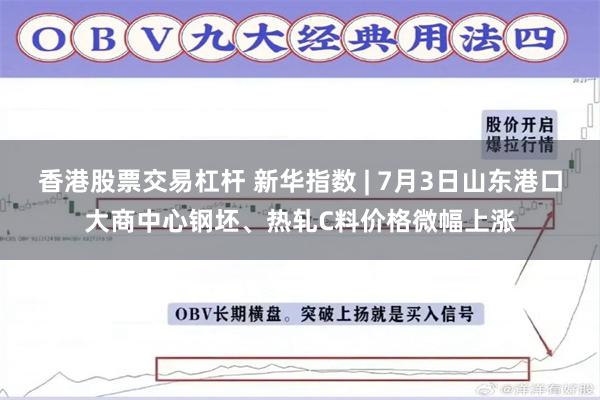 香港股票交易杠杆 新华指数 | 7月3日山东港口大商中心钢坯、热轧C料价格微幅上涨