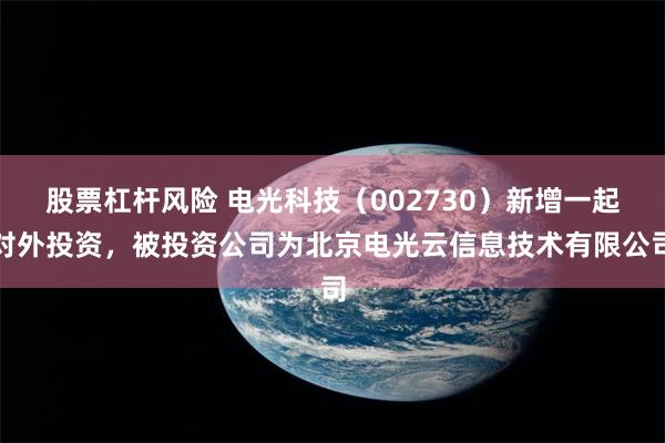 股票杠杆风险 电光科技（002730）新增一起对外投资，被投资公司为北京电光云信息技术有限公司