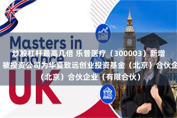 炒股杠杆最高几倍 乐普医疗（300003）新增一起对外投资，被投资公司为华夏致远创业投资基金（北京）合伙企业（有限合伙）