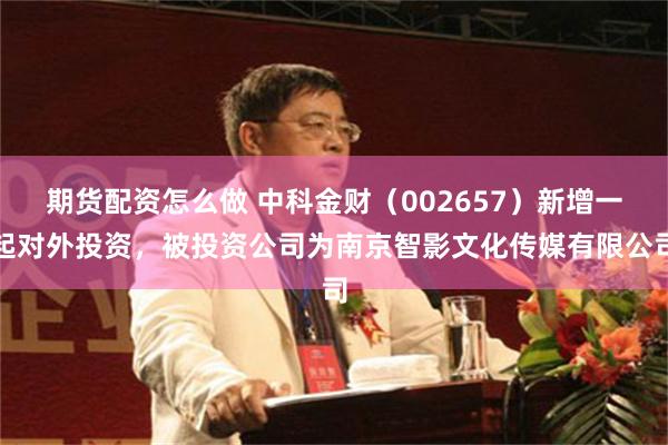 期货配资怎么做 中科金财（002657）新增一起对外投资，被投资公司为南京智影文化传媒有限公司