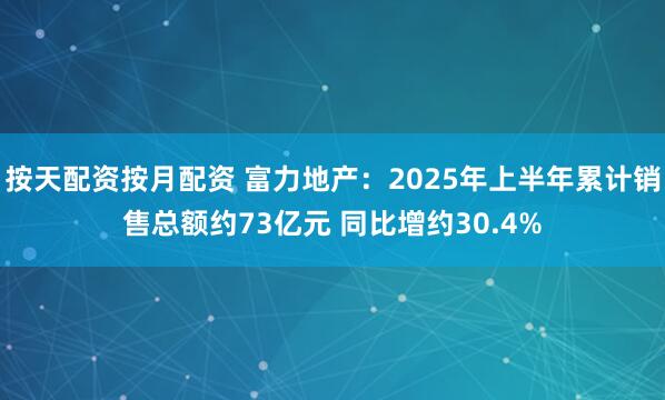 按天配资按月配资 富力地产：2025年上半年累计销售总额约73亿元 同比增约30.4%