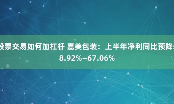 股票交易如何加杠杆 嘉美包装：上半年净利同比预降58.92%—67.06%
