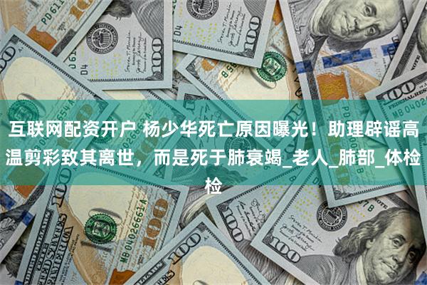 互联网配资开户 杨少华死亡原因曝光！助理辟谣高温剪彩致其离世，而是死于肺衰竭_老人_肺部_体检