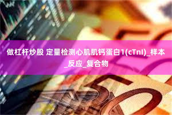 做杠杆炒股 定量检测心肌肌钙蛋白1(cTnI)_样本_反应_复合物