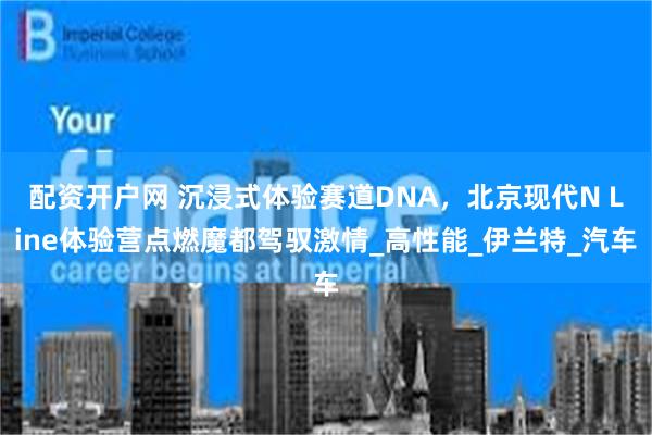 配资开户网 沉浸式体验赛道DNA，北京现代N Line体验营点燃魔都驾驭激情_高性能_伊兰特_汽车