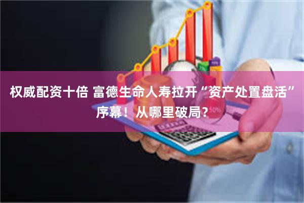 权威配资十倍 富德生命人寿拉开“资产处置盘活”序幕！从哪里破局？