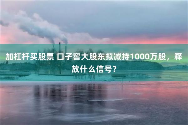 加杠杆买股票 口子窖大股东拟减持1000万股，释放什么信号？