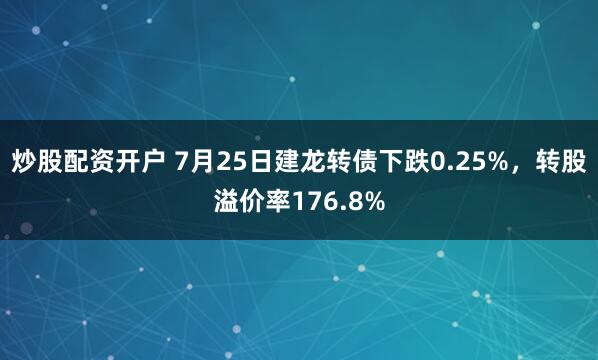 炒股配资开户 7月25日建龙转债下跌0.25%，转股溢价率176.8%